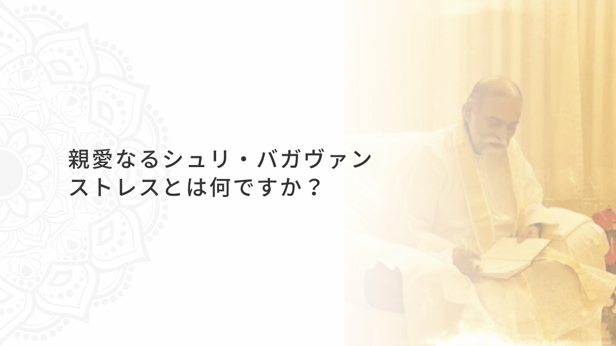 シュリ・バガヴァン・ダルシャン「ストレスとはなんですか？」―ストレスとは、あなたを次のレベルの成長へと押し上げるために、自然や宇宙が創り出す圧力なのです。